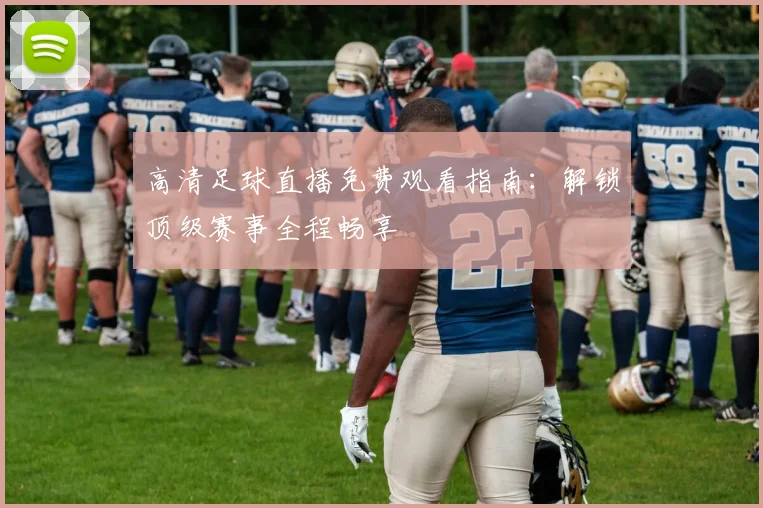 高清足球直播免费观看指南:解锁顶级赛事全程畅享