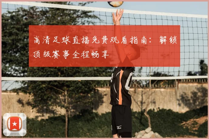 高清足球直播免费观看指南:解锁顶级赛事全程畅享